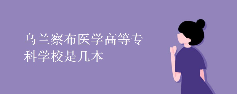 烏蘭察布醫(yī)學高等?？茖W校是幾本