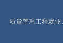 教育資訊:質(zhì)量管理工程就業(yè)方向