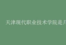 教育資訊:天津現(xiàn)代職業(yè)技術(shù)學(xué)院是幾本