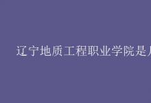 教育資訊:遼寧地質(zhì)工程職業(yè)學(xué)院是幾本