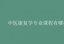 教育資訊:中醫(yī)康復(fù)學(xué)專業(yè)課程有哪些