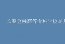 教育資訊：長(zhǎng)春金融高等?？茖W(xué)校是幾本