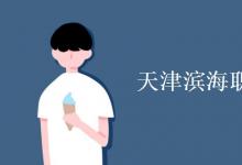 教育資訊:天津濱海職業(yè)學(xué)院是幾本
