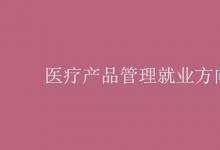 教育資訊:醫(yī)療產(chǎn)品管理就業(yè)方向