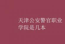 教育資訊:天津公安警官職業(yè)學(xué)院是幾本