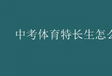 中考快訊:中考體育特長(zhǎng)生怎么考