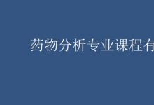 教育資訊:藥物分析專業(yè)課程有哪些