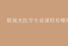 教育資訊：眼視光醫(yī)學(xué)專業(yè)課程有哪些