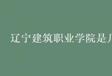 教育資訊：遼寧建筑職業(yè)學院是幾本