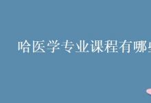 教育資訊:哈醫(yī)學(xué)專業(yè)課程有哪些