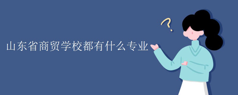 山東省商貿學校都有什么專業(yè)