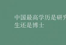 教育資訊：中國最高學(xué)歷是研究生還是博士