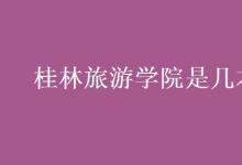 教育資訊：桂林旅游學院是幾本