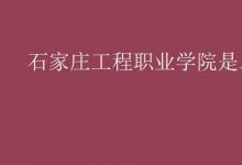 教育資訊:石家莊工程職業(yè)學(xué)院是二本嗎