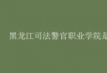 教育資訊：黑龍江司法警官職業(yè)學(xué)院是幾本