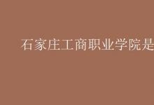 教育資訊：石家莊工商職業(yè)學(xué)院是二本嗎