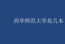 教育資訊：西華師范大學(xué)是幾本
