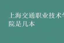 教育資訊：上海交通職業(yè)技術學院是幾本