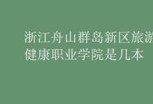 教育資訊：浙江舟山群島新區(qū)旅游與健康職業(yè)學院是幾本