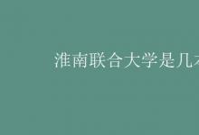 教育資訊:淮南聯(lián)合大學(xué)是幾本