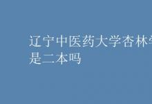 教育資訊:遼寧中醫(yī)藥大學(xué)杏林學(xué)院是二本嗎