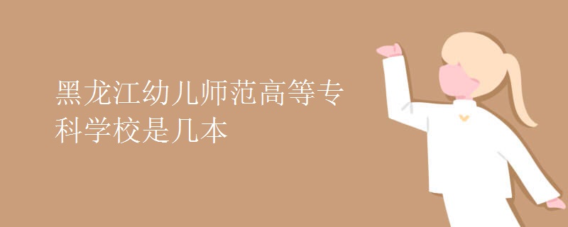 黑龍江幼兒師范高等專科學(xué)校是幾本