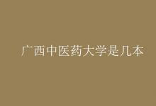 教育資訊：廣西中醫(yī)藥大學是幾本
