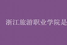 教育資訊:浙江旅游職業(yè)學(xué)院是幾本