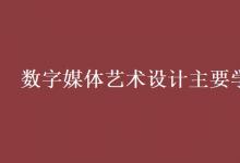 教育資訊：數(shù)字媒體藝術(shù)設(shè)計(jì)主要學(xué)什么