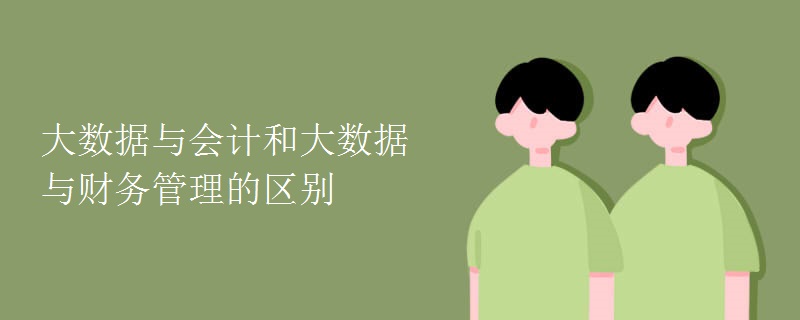 大數(shù)據(jù)與會計(jì)和大數(shù)據(jù)與財(cái)務(wù)管理的區(qū)別