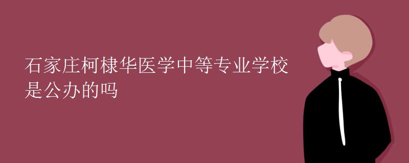 石家莊柯棣華醫(yī)學中等專業(yè)學校是公辦的嗎