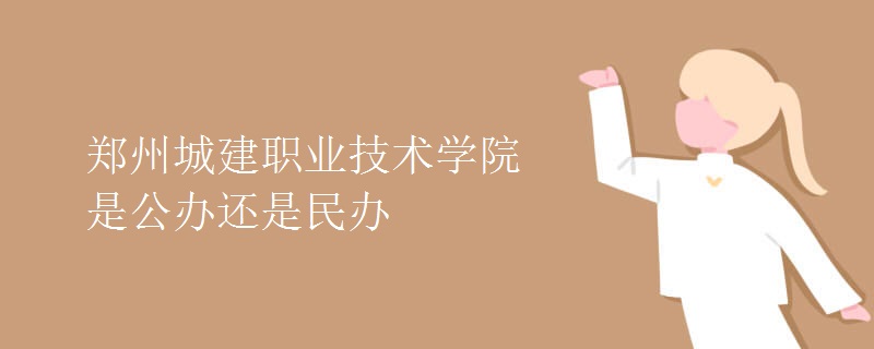 鄭州城建職業(yè)技術學院是公辦還是民辦