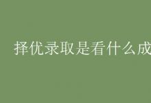 教育資訊：擇優(yōu)錄取是看什么成績