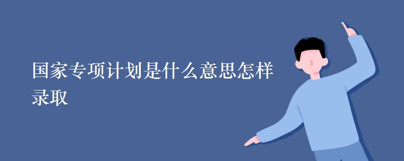 國(guó)家專項(xiàng)計(jì)劃是什么意思怎樣錄取
