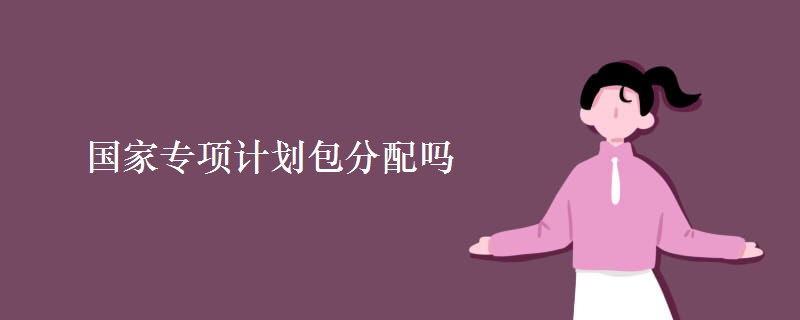 國家專項(xiàng)計(jì)劃包分配嗎