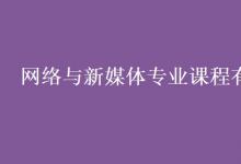 教育資訊:網(wǎng)絡(luò)與新媒體專業(yè)課程有哪些