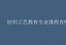 教育資訊:紡織工藝教育專業(yè)課程有哪些