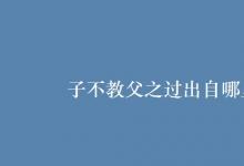 教育資訊：子不教父之過出自哪里