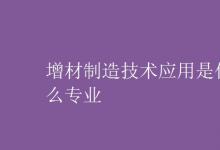 教育資訊:增材制造技術(shù)應(yīng)用是什么專業(yè)