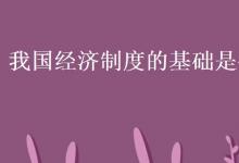 教育資訊:我國經(jīng)濟(jì)制度的基礎(chǔ)是什么
