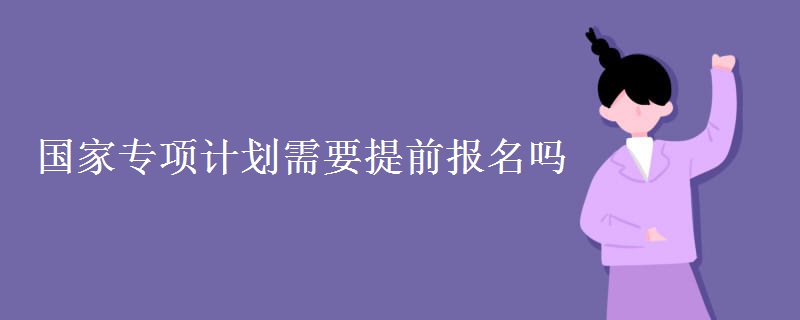 國(guó)家專項(xiàng)計(jì)劃需要提前報(bào)名嗎