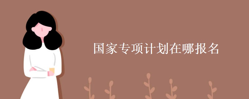 國家專項(xiàng)計(jì)劃在哪報(bào)名
