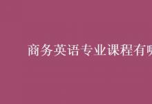 教育資訊：商務英語專業(yè)課程有哪些