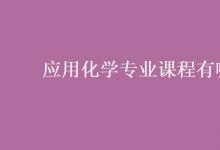 教育資訊:應(yīng)用化學(xué)專業(yè)課程有哪些