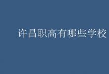 教育資訊:許昌職高有哪些學(xué)校