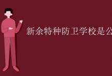 教育資訊:新余特種防衛(wèi)學(xué)校是公辦的嗎
