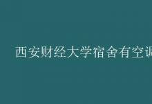 教育資訊：西安財經(jīng)大學(xué)宿舍有空調(diào)嗎