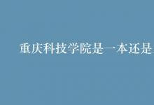 教育資訊：重慶科技學院是一本還是二本