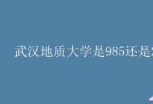 教育資訊:武漢地質(zhì)大學(xué)是985還是211