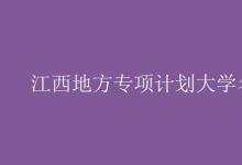 教育資訊：江西地方專項計劃大學名單